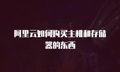 阿里云如何购买主机和存储器的东西