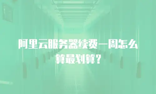 阿里云服务器续费一周怎么算最划算？