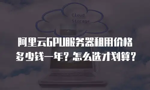 阿里云GPU服务器租用价格多少钱一年？怎么选才划算？