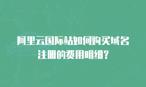 阿里云国际站如何购买域名注册的费用明细？