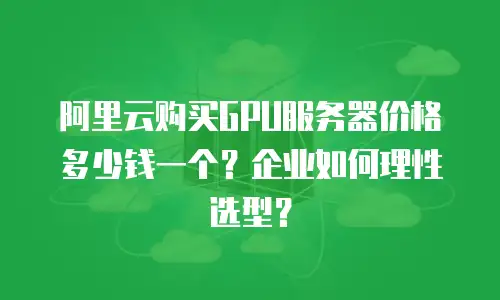 阿里云购买GPU服务器价格多少钱一个？企业如何理性选型？