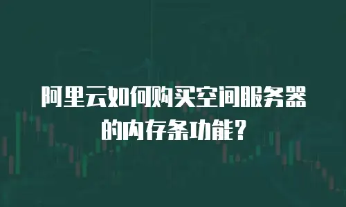 阿里云如何购买空间服务器的内存条功能？