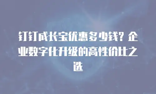 钉钉成长宝优惠多少钱？企业数字化升级的高性价比之选