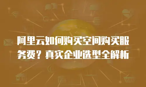 阿里云如何购买空间购买服务费？真实企业选型全解析