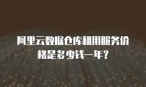 阿里云数据仓库租用服务价格是多少钱一年？
