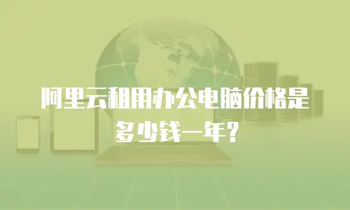 阿里云租用办公电脑价格是多少钱一年？