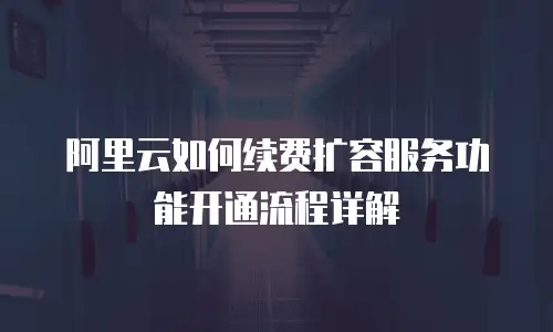 阿里云如何续费扩容服务功能开通流程详解