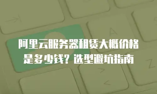 阿里云服务器租赁大概价格是多少钱？选型避坑指南