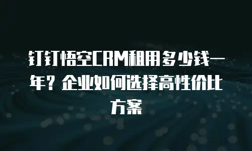 钉钉悟空CRM租用多少钱一年？企业如何选择高性价比方案