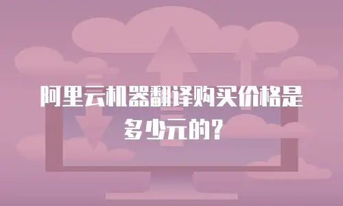 阿里云机器翻译购买价格是多少元的？