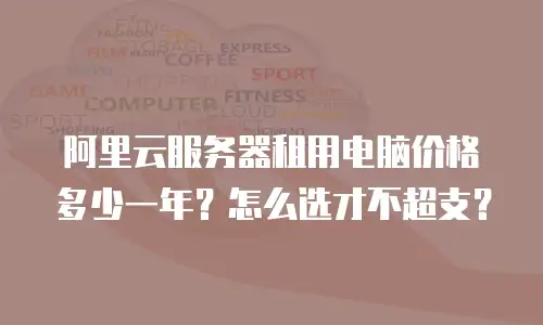 阿里云服务器租用电脑价格多少一年？怎么选才不超支？
