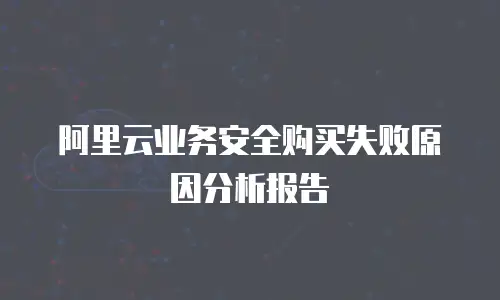 阿里云业务安全购买失败原因分析报告