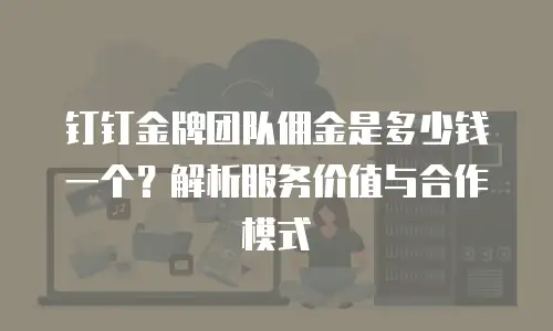 钉钉金牌团队佣金是多少钱一个？解析服务价值与合作模式