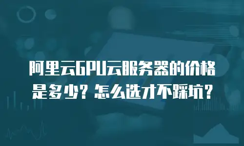 阿里云GPU云服务器的价格是多少？怎么选才不踩坑？