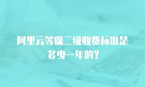 阿里云等保二级收费标准是多少一年的？