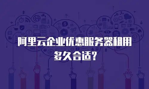 阿里云企业优惠服务器租用多久合适？