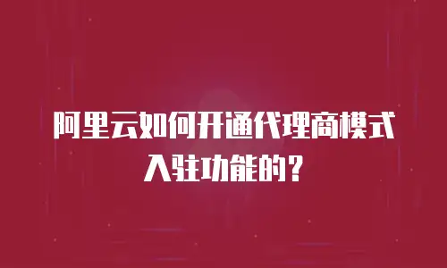 阿里云如何开通代理商模式入驻功能的？