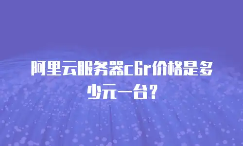 阿里云服务器c6r价格是多少元一台？
