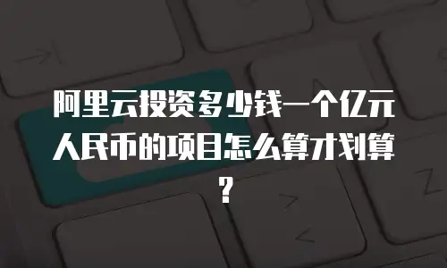 阿里云投资多少钱一个亿元人民币的项目怎么算才划算？