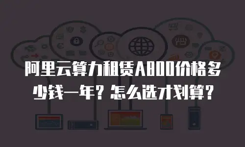 阿里云算力租赁A800价格多少钱一年？怎么选才划算？