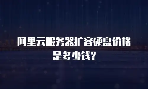 阿里云服务器扩容硬盘价格是多少钱？