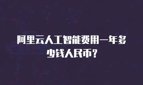 阿里云人工智能费用一年多少钱人民币？