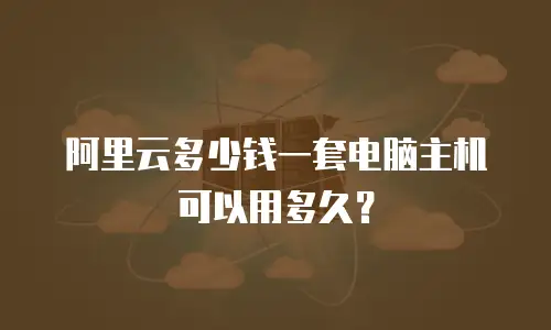 阿里云多少钱一套电脑主机可以用多久？