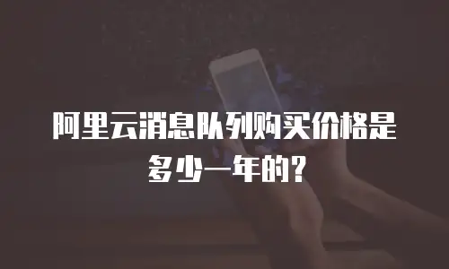 阿里云消息队列购买价格是多少一年的？