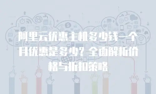 阿里云优惠主机多少钱一个月优惠是多少？全面解析价格与折扣策略
