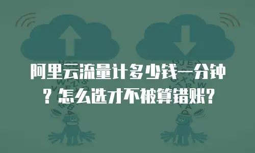 阿里云流量计多少钱一分钟？怎么选才不被算错账？
