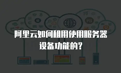 阿里云如何租用使用服务器设备功能的？