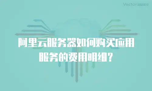 阿里云服务器如何购买应用服务的费用明细？