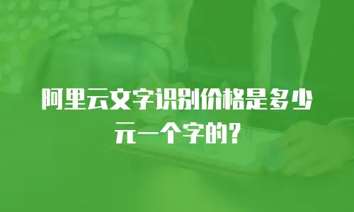 阿里云文字识别价格是多少元一个字的？
