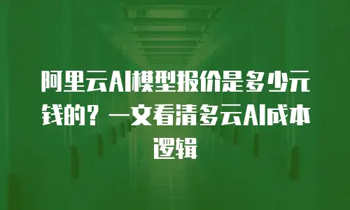 阿里云AI模型报价是多少元钱的？一文看清多云AI成本逻辑