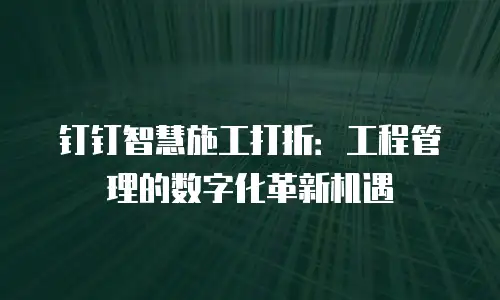 钉钉智慧施工打折：工程管理的数字化革新机遇