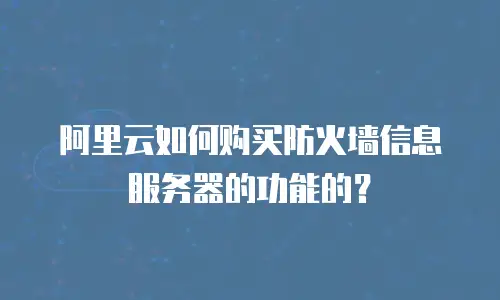阿里云如何购买防火墙信息服务器的功能的？