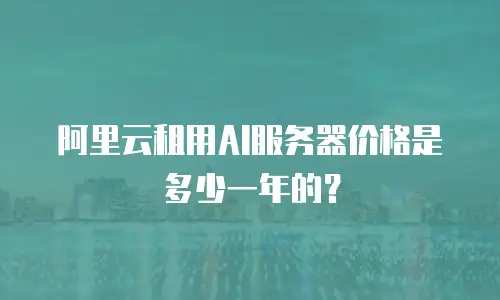 阿里云租用AI服务器价格是多少一年的？