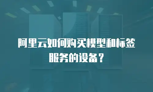 阿里云如何购买模型和标签服务的设备？