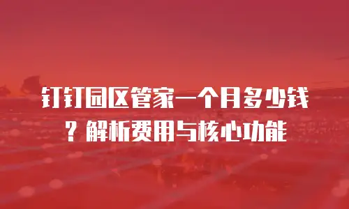 钉钉园区管家一个月多少钱？解析费用与核心功能