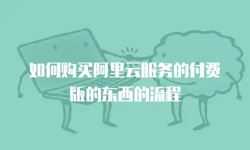 如何购买阿里云服务的付费版的东西的流程