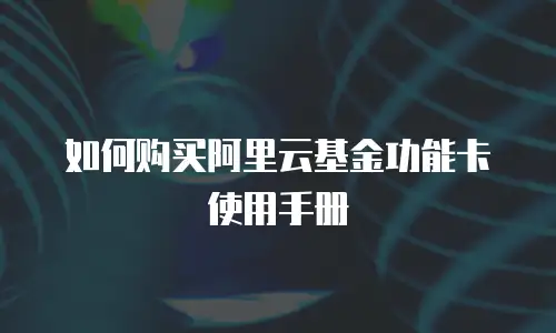 如何购买阿里云基金功能卡使用手册