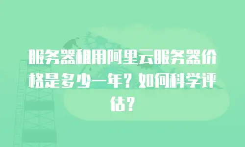 服务器租用阿里云服务器价格是多少一年？如何科学评估？
