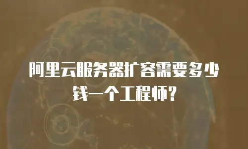 阿里云服务器扩容需要多少钱一个工程师？