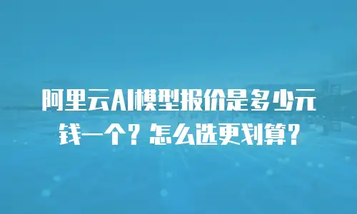 阿里云AI模型报价是多少元钱一个？怎么选更划算？
