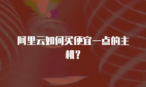 阿里云如何买便宜一点的主机？