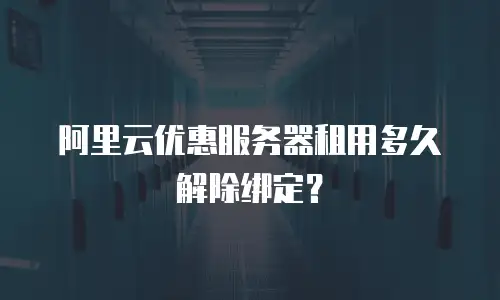 阿里云优惠服务器租用多久解除绑定？
