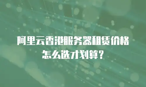 阿里云香港服务器租赁价格怎么选才划算？