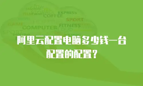 阿里云配置电脑多少钱一台配置的配置？