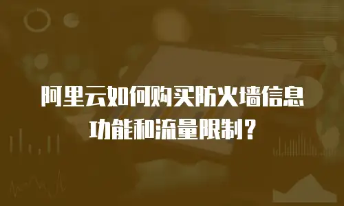阿里云如何购买防火墙信息功能和流量限制？