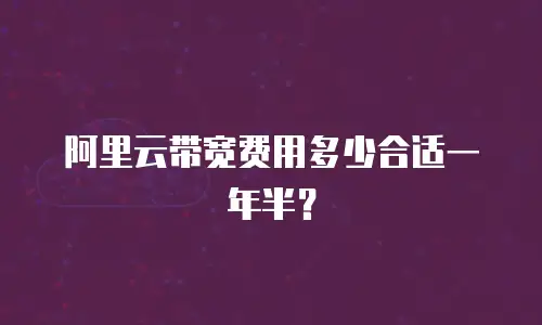 阿里云带宽费用多少合适一年半？